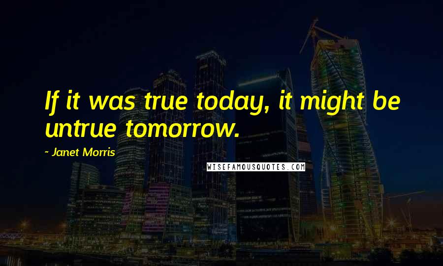 Janet Morris Quotes: If it was true today, it might be untrue tomorrow.