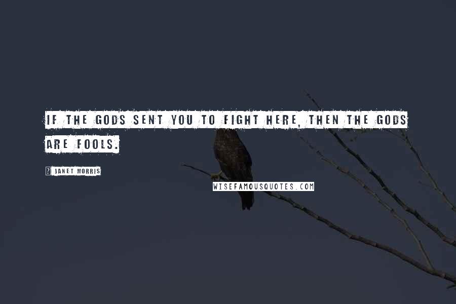 Janet Morris Quotes: If the gods sent you to fight here, then the gods are fools.