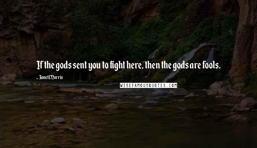 Janet Morris Quotes: If the gods sent you to fight here, then the gods are fools.