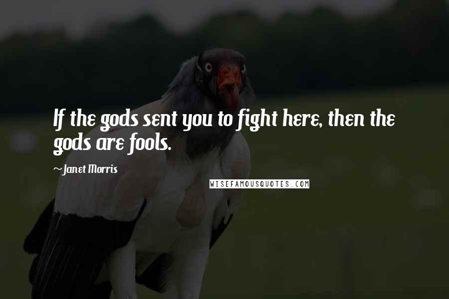 Janet Morris Quotes: If the gods sent you to fight here, then the gods are fools.