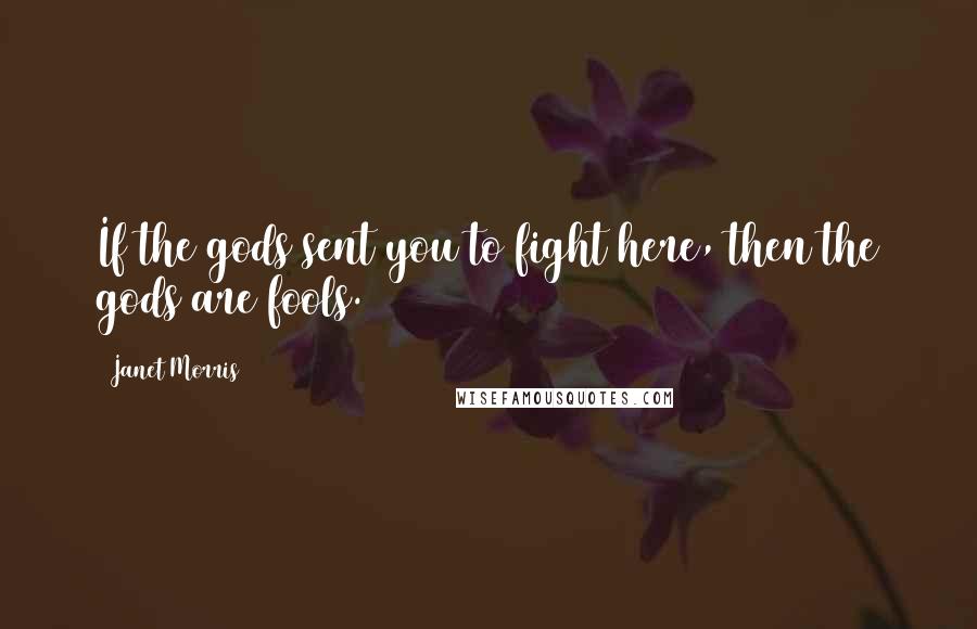 Janet Morris Quotes: If the gods sent you to fight here, then the gods are fools.