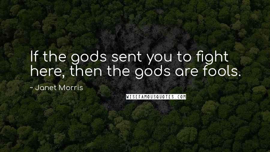 Janet Morris Quotes: If the gods sent you to fight here, then the gods are fools.