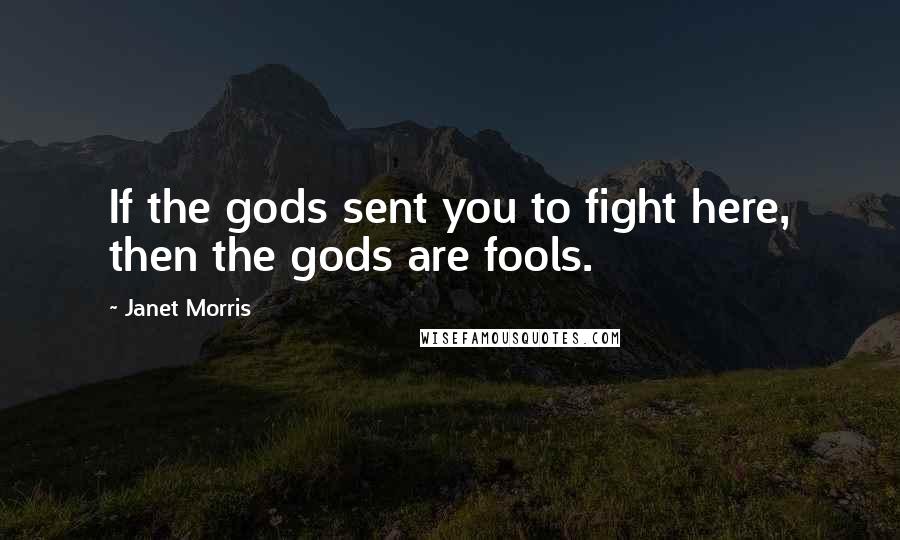 Janet Morris Quotes: If the gods sent you to fight here, then the gods are fools.