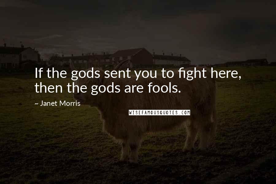 Janet Morris Quotes: If the gods sent you to fight here, then the gods are fools.