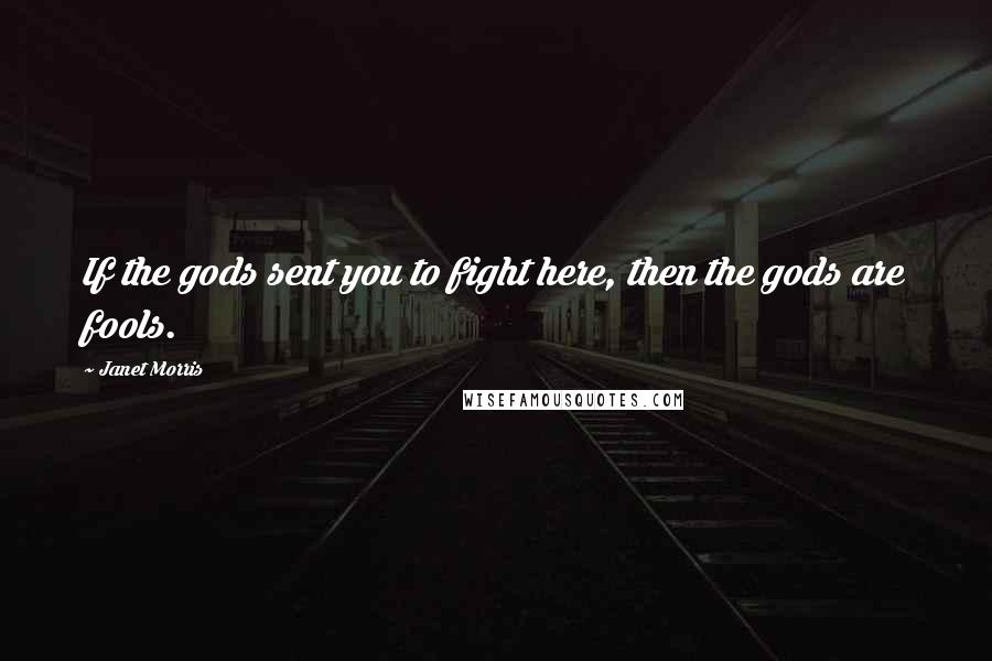 Janet Morris Quotes: If the gods sent you to fight here, then the gods are fools.