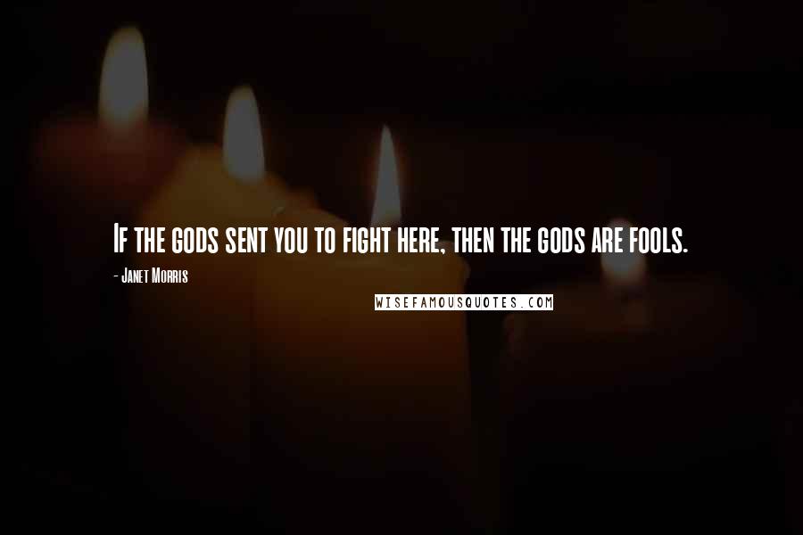 Janet Morris Quotes: If the gods sent you to fight here, then the gods are fools.