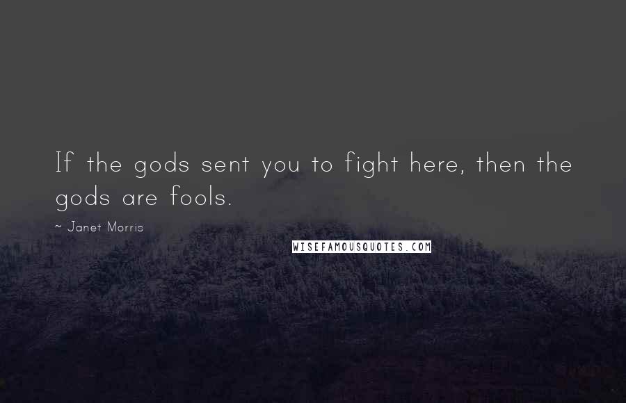 Janet Morris Quotes: If the gods sent you to fight here, then the gods are fools.