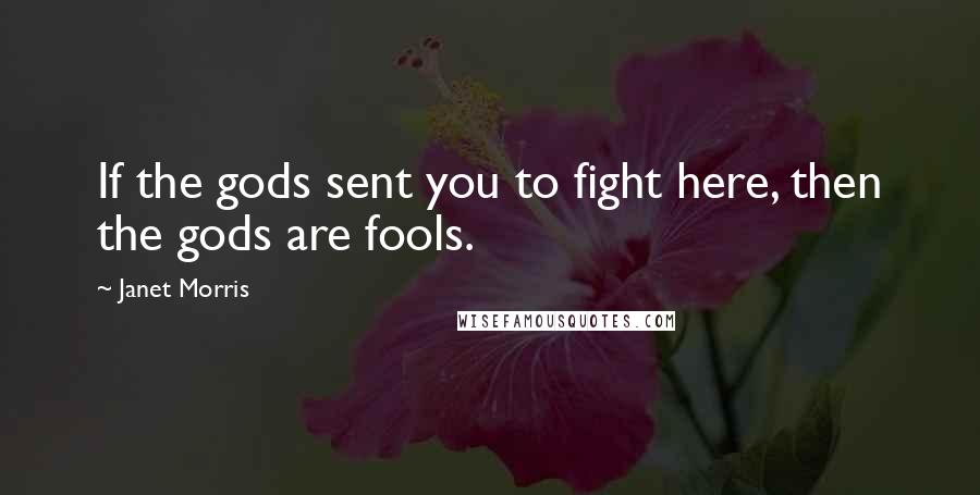 Janet Morris Quotes: If the gods sent you to fight here, then the gods are fools.