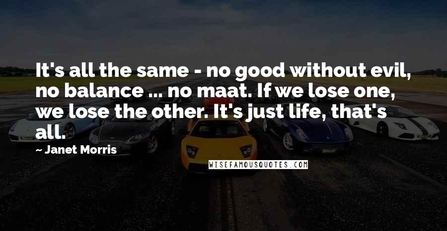 Janet Morris Quotes: It's all the same - no good without evil, no balance ... no maat. If we lose one, we lose the other. It's just life, that's all.