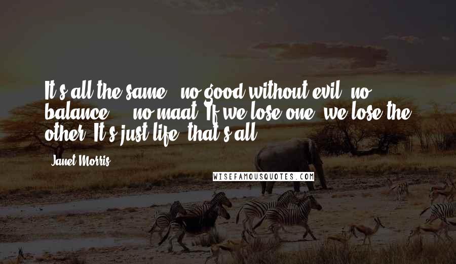 Janet Morris Quotes: It's all the same - no good without evil, no balance ... no maat. If we lose one, we lose the other. It's just life, that's all.