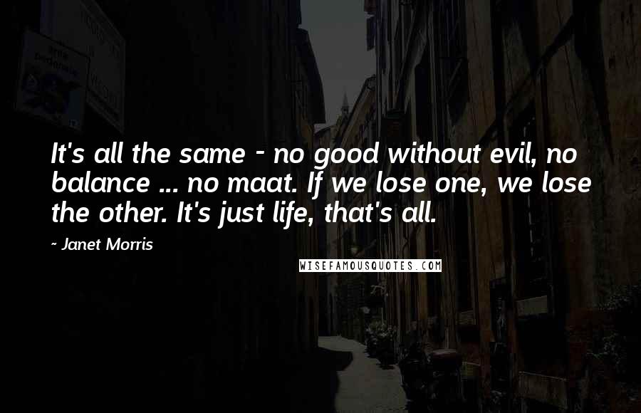 Janet Morris Quotes: It's all the same - no good without evil, no balance ... no maat. If we lose one, we lose the other. It's just life, that's all.