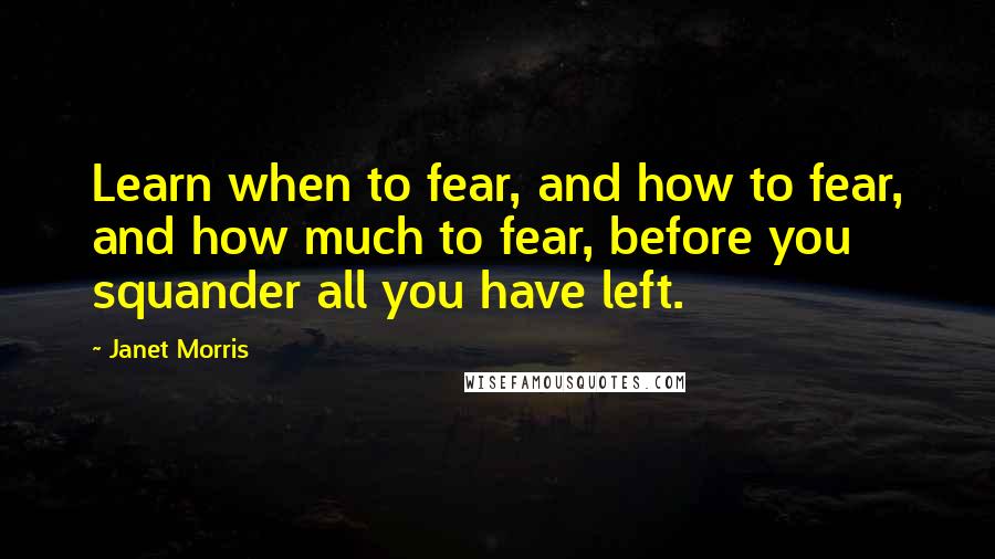 Janet Morris Quotes: Learn when to fear, and how to fear, and how much to fear, before you squander all you have left.