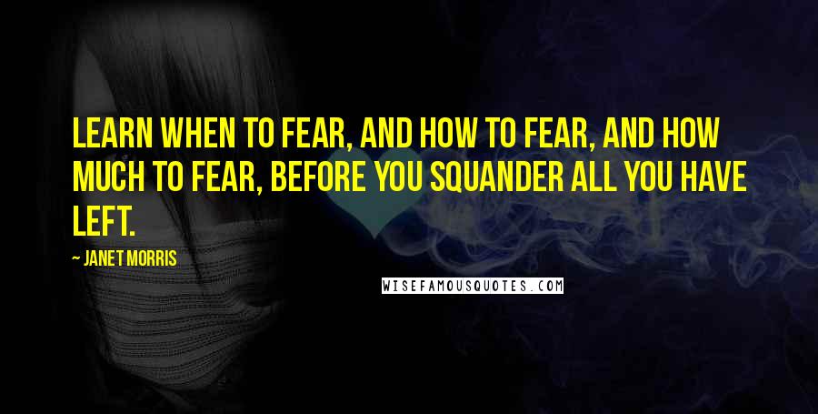 Janet Morris Quotes: Learn when to fear, and how to fear, and how much to fear, before you squander all you have left.