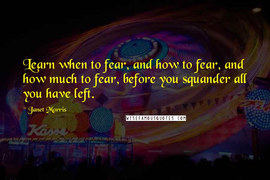 Janet Morris Quotes: Learn when to fear, and how to fear, and how much to fear, before you squander all you have left.