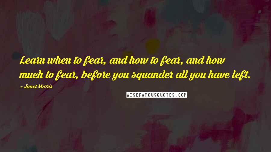 Janet Morris Quotes: Learn when to fear, and how to fear, and how much to fear, before you squander all you have left.