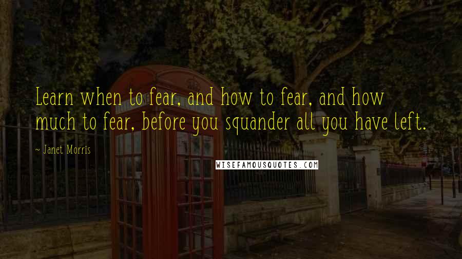 Janet Morris Quotes: Learn when to fear, and how to fear, and how much to fear, before you squander all you have left.