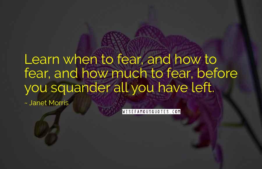 Janet Morris Quotes: Learn when to fear, and how to fear, and how much to fear, before you squander all you have left.