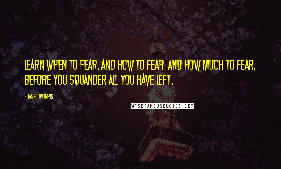 Janet Morris Quotes: Learn when to fear, and how to fear, and how much to fear, before you squander all you have left.