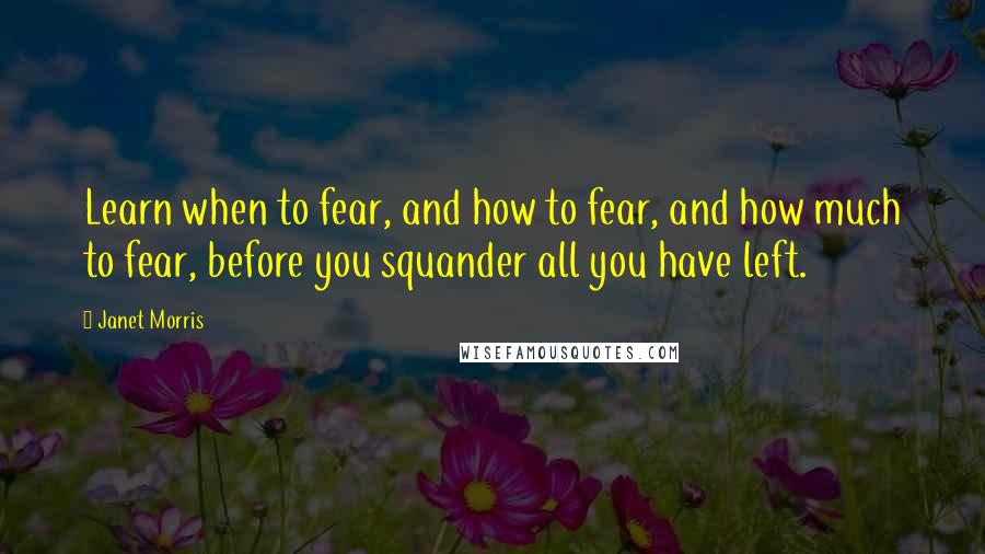 Janet Morris Quotes: Learn when to fear, and how to fear, and how much to fear, before you squander all you have left.