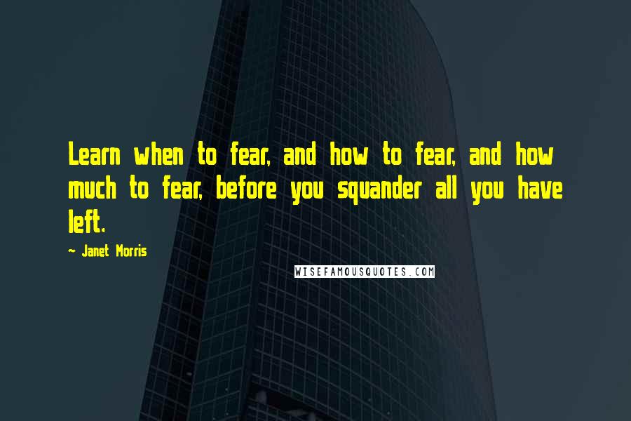 Janet Morris Quotes: Learn when to fear, and how to fear, and how much to fear, before you squander all you have left.