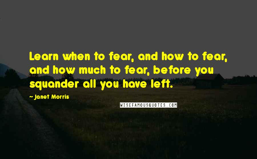 Janet Morris Quotes: Learn when to fear, and how to fear, and how much to fear, before you squander all you have left.