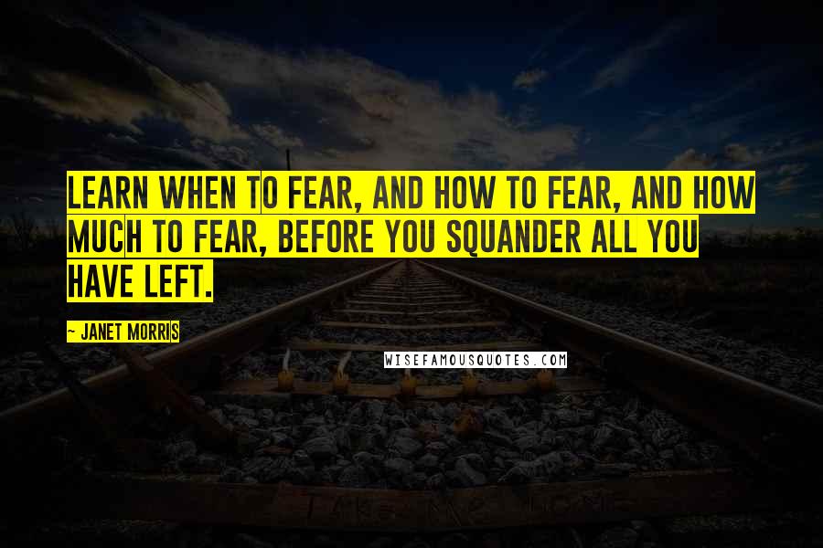 Janet Morris Quotes: Learn when to fear, and how to fear, and how much to fear, before you squander all you have left.