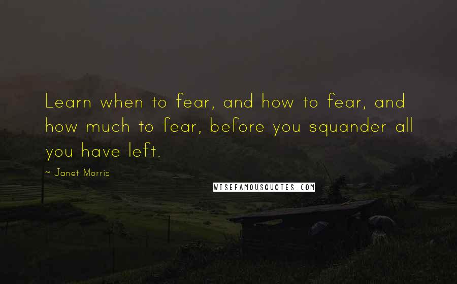 Janet Morris Quotes: Learn when to fear, and how to fear, and how much to fear, before you squander all you have left.