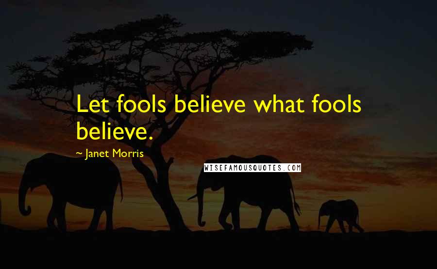 Janet Morris Quotes: Let fools believe what fools believe.