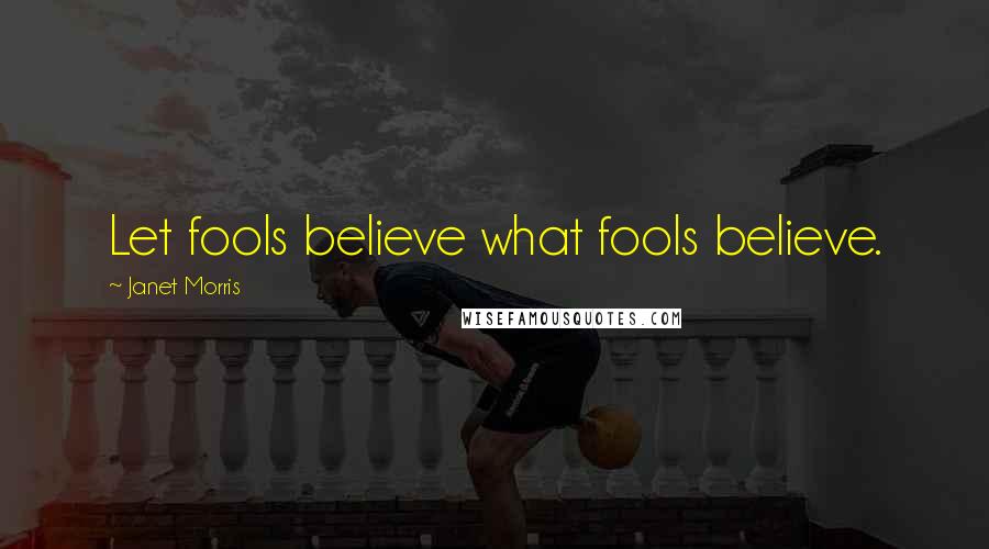 Janet Morris Quotes: Let fools believe what fools believe.