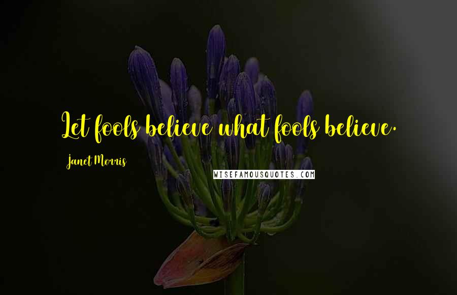 Janet Morris Quotes: Let fools believe what fools believe.