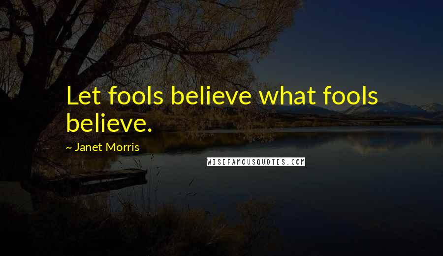 Janet Morris Quotes: Let fools believe what fools believe.