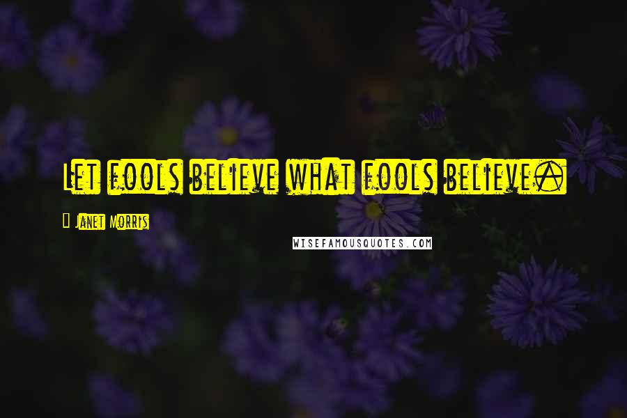 Janet Morris Quotes: Let fools believe what fools believe.