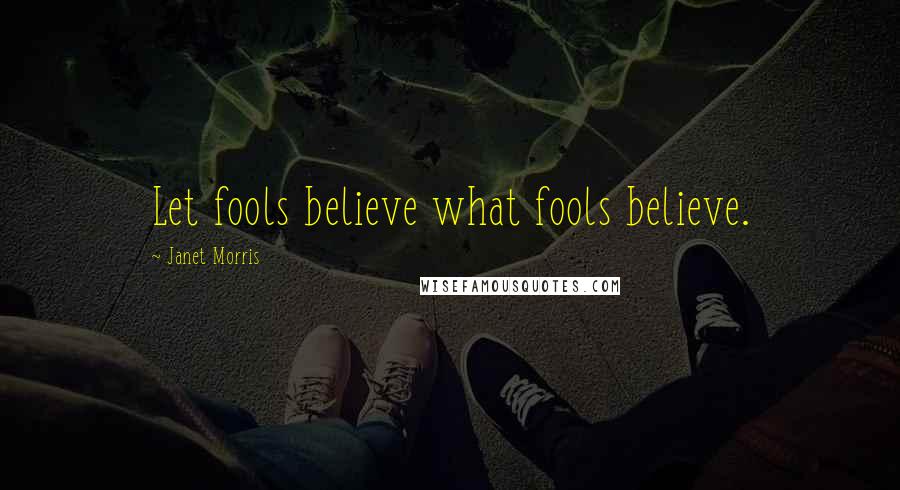 Janet Morris Quotes: Let fools believe what fools believe.