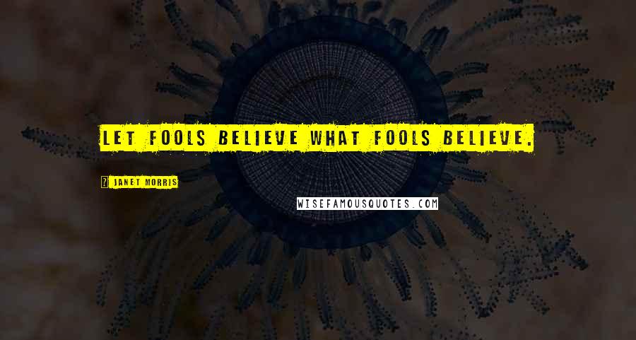 Janet Morris Quotes: Let fools believe what fools believe.