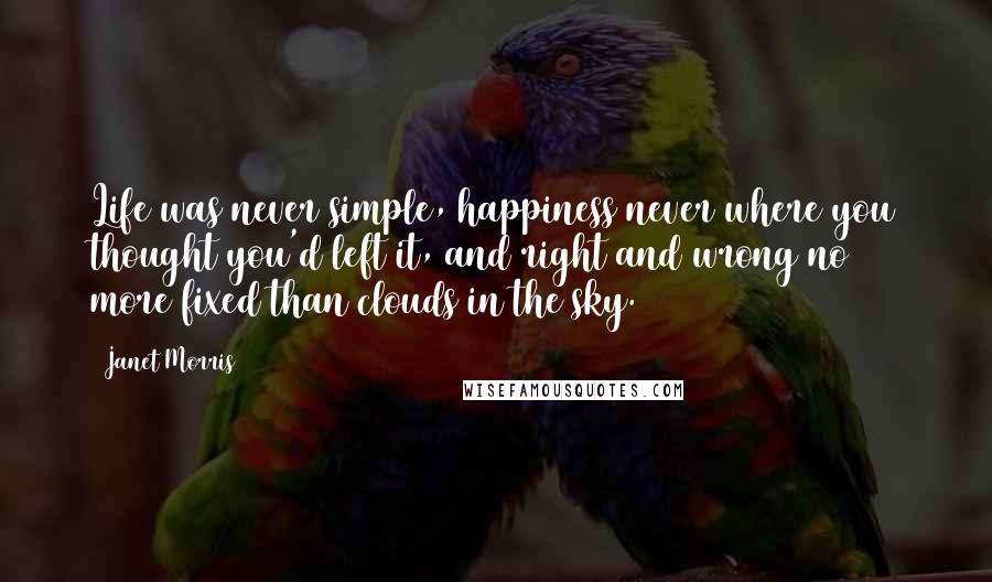 Janet Morris Quotes: Life was never simple, happiness never where you thought you'd left it, and right and wrong no more fixed than clouds in the sky.