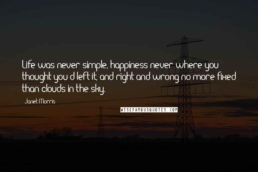 Janet Morris Quotes: Life was never simple, happiness never where you thought you'd left it, and right and wrong no more fixed than clouds in the sky.