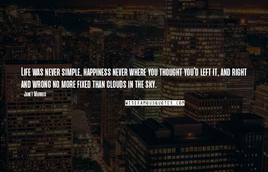 Janet Morris Quotes: Life was never simple, happiness never where you thought you'd left it, and right and wrong no more fixed than clouds in the sky.