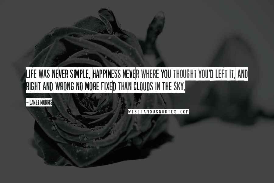 Janet Morris Quotes: Life was never simple, happiness never where you thought you'd left it, and right and wrong no more fixed than clouds in the sky.