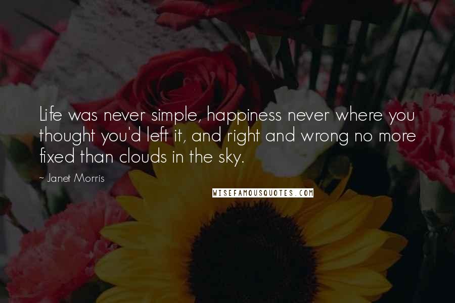 Janet Morris Quotes: Life was never simple, happiness never where you thought you'd left it, and right and wrong no more fixed than clouds in the sky.