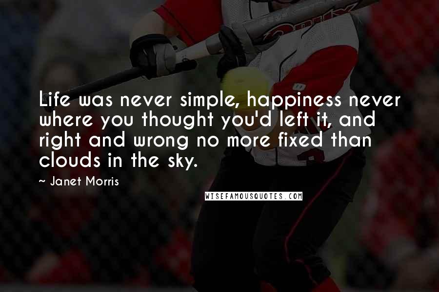 Janet Morris Quotes: Life was never simple, happiness never where you thought you'd left it, and right and wrong no more fixed than clouds in the sky.