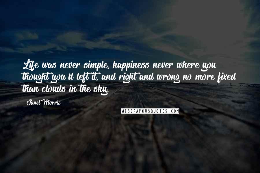 Janet Morris Quotes: Life was never simple, happiness never where you thought you'd left it, and right and wrong no more fixed than clouds in the sky.