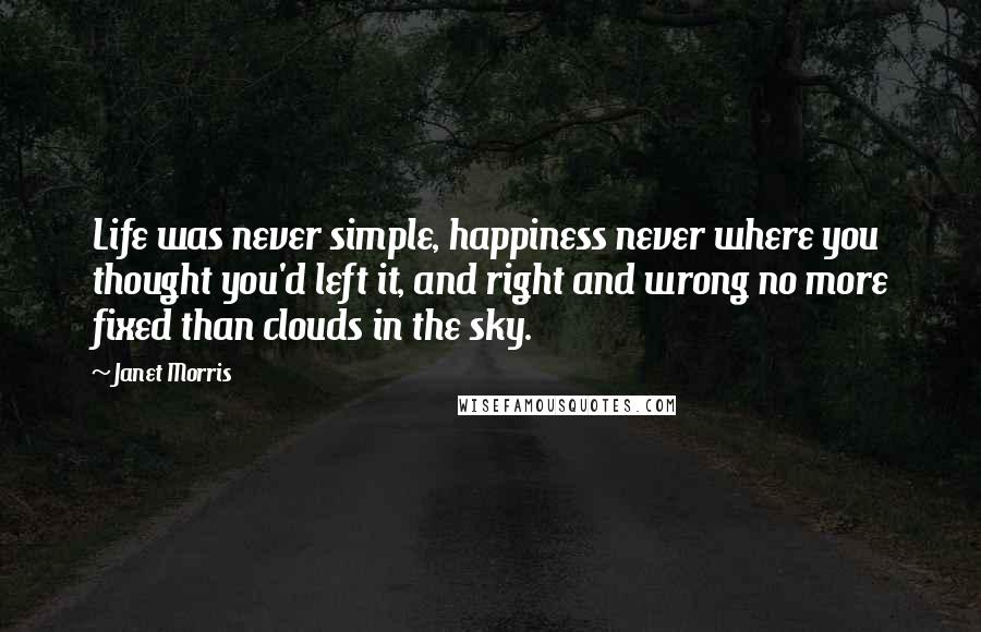 Janet Morris Quotes: Life was never simple, happiness never where you thought you'd left it, and right and wrong no more fixed than clouds in the sky.