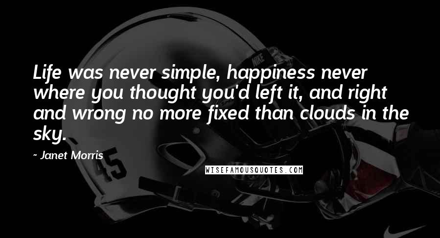 Janet Morris Quotes: Life was never simple, happiness never where you thought you'd left it, and right and wrong no more fixed than clouds in the sky.