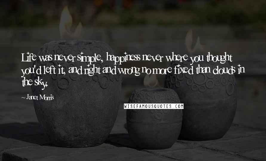 Janet Morris Quotes: Life was never simple, happiness never where you thought you'd left it, and right and wrong no more fixed than clouds in the sky.