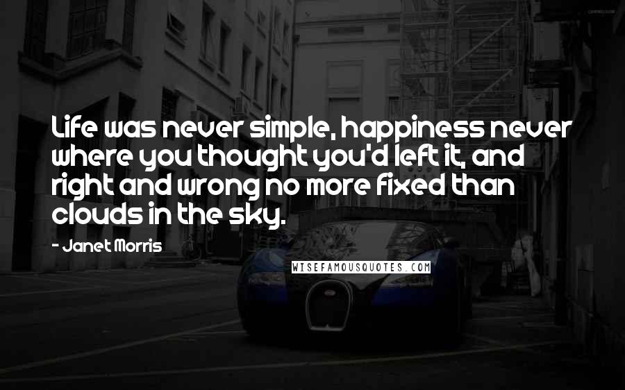 Janet Morris Quotes: Life was never simple, happiness never where you thought you'd left it, and right and wrong no more fixed than clouds in the sky.