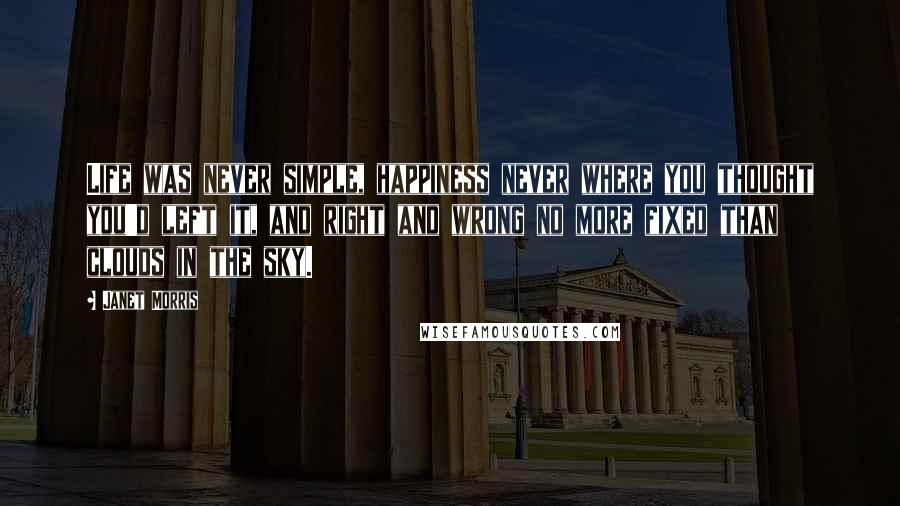 Janet Morris Quotes: Life was never simple, happiness never where you thought you'd left it, and right and wrong no more fixed than clouds in the sky.