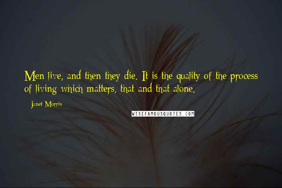 Janet Morris Quotes: Men live, and then they die. It is the quality of the process of living which matters, that and that alone.