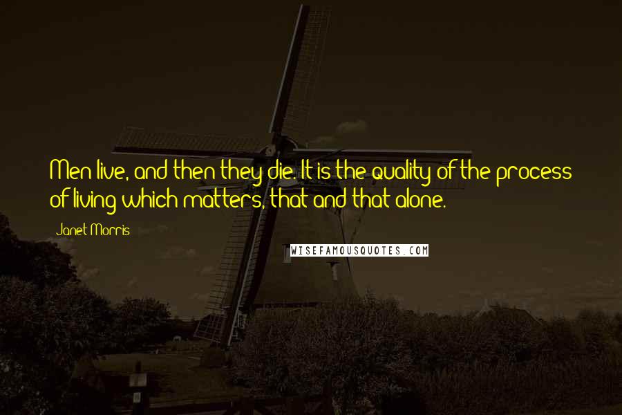 Janet Morris Quotes: Men live, and then they die. It is the quality of the process of living which matters, that and that alone.