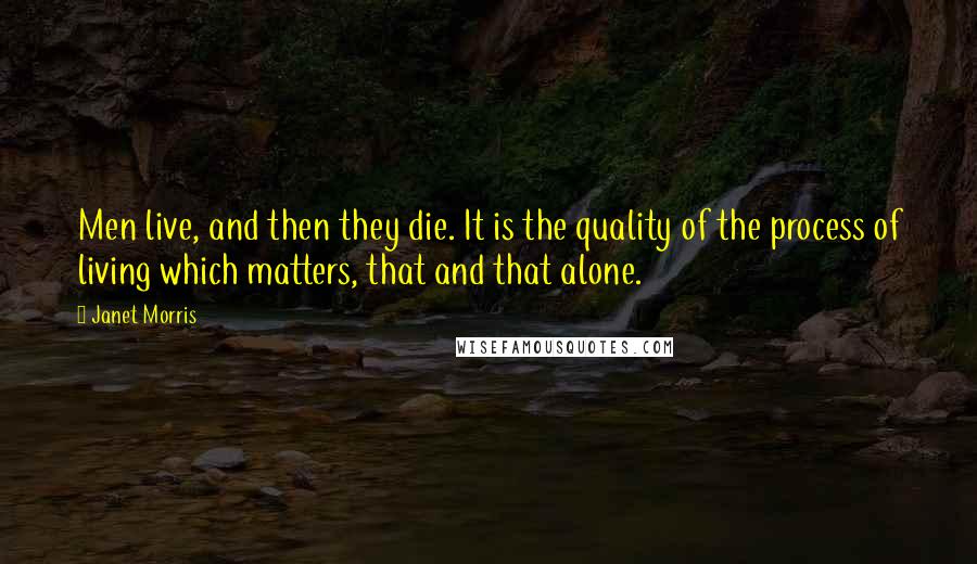 Janet Morris Quotes: Men live, and then they die. It is the quality of the process of living which matters, that and that alone.