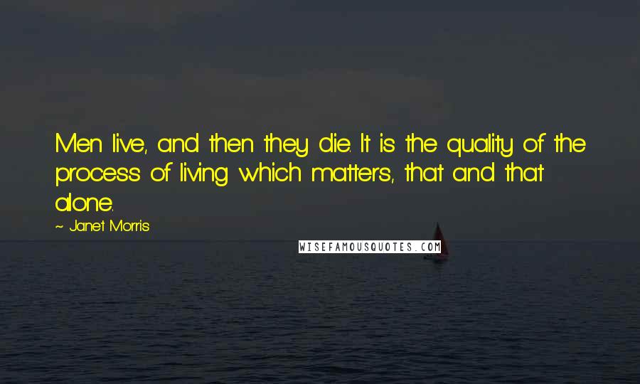 Janet Morris Quotes: Men live, and then they die. It is the quality of the process of living which matters, that and that alone.